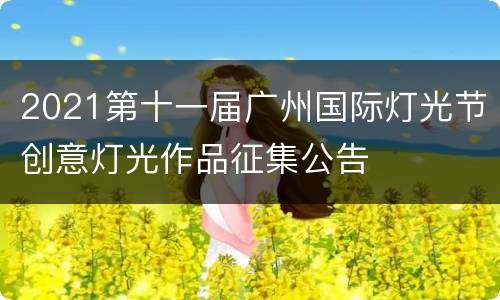2021第十一届广州国际灯光节创意灯光作品征集公告