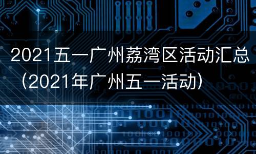 2021五一广州荔湾区活动汇总（2021年广州五一活动）