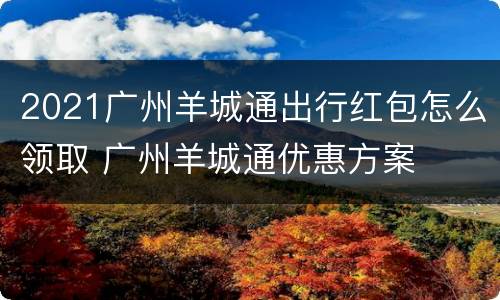 2021广州羊城通出行红包怎么领取 广州羊城通优惠方案