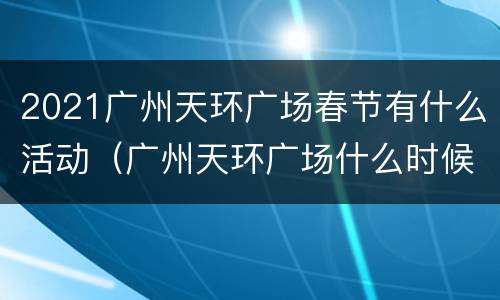 2021广州天环广场春节有什么活动（广州天环广场什么时候关门）