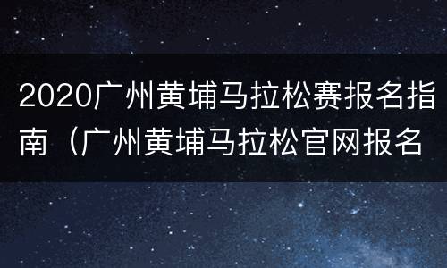 2020广州黄埔马拉松赛报名指南（广州黄埔马拉松官网报名）