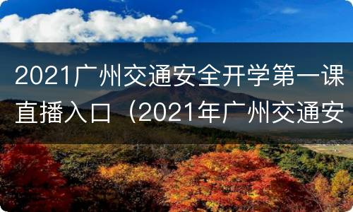 2021广州交通安全开学第一课直播入口（2021年广州交通安全开学第一课）