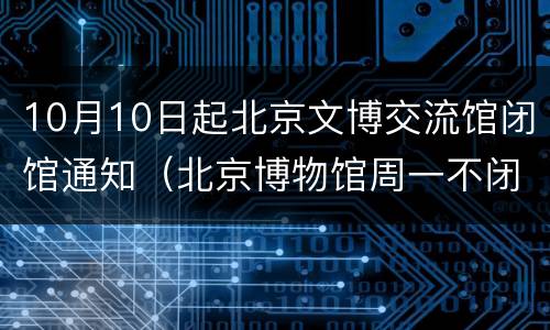 10月10日起北京文博交流馆闭馆通知（北京博物馆周一不闭馆）