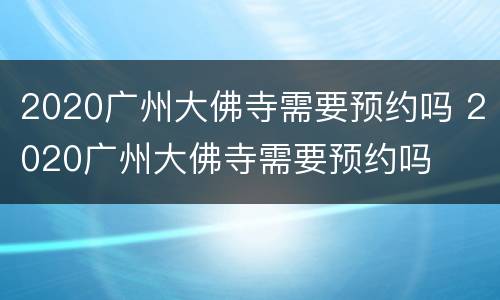 2020广州大佛寺需要预约吗 2020广州大佛寺需要预约吗