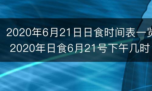 2020年6月21日日食时间表一览 2020年日食6月21号下午几时发生