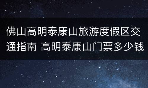 佛山高明泰康山旅游度假区交通指南 高明泰康山门票多少钱