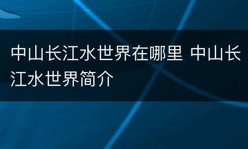 中山长江水世界在哪里 中山长江水世界简介