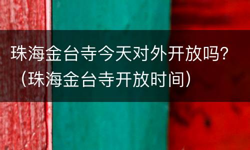 珠海金台寺今天对外开放吗？（珠海金台寺开放时间）