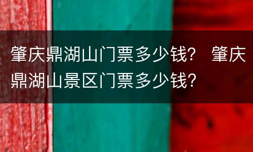 肇庆鼎湖山门票多少钱？ 肇庆鼎湖山景区门票多少钱?