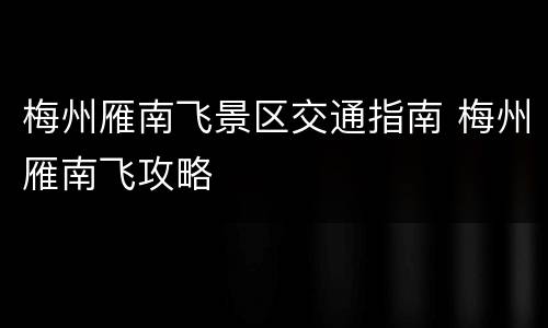 梅州雁南飞景区交通指南 梅州雁南飞攻略