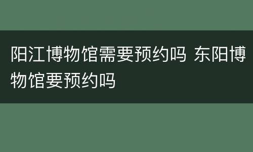 阳江博物馆需要预约吗 东阳博物馆要预约吗