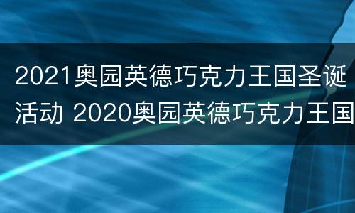 2021奥园英德巧克力王国圣诞活动 2020奥园英德巧克力王国门票