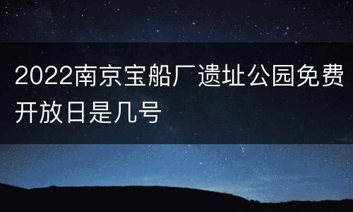 2022南京宝船厂遗址公园免费开放日是几号