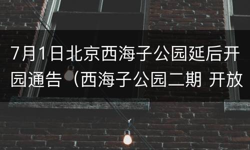 7月1日北京西海子公园延后开园通告（西海子公园二期 开放）