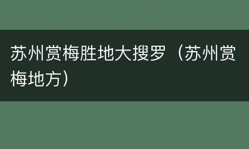 苏州赏梅胜地大搜罗（苏州赏梅地方）