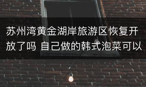苏州湾黄金湖岸旅游区恢复开放了吗 自己做的韩式泡菜可以放多久
