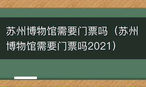 苏州博物馆需要门票吗（苏州博物馆需要门票吗2021）