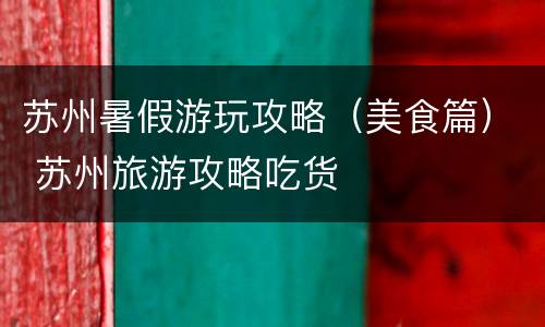苏州暑假游玩攻略（美食篇） 苏州旅游攻略吃货