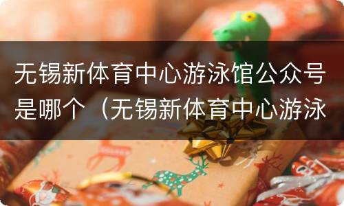 无锡新体育中心游泳馆公众号是哪个（无锡新体育中心游泳馆公众号是哪个公司的）