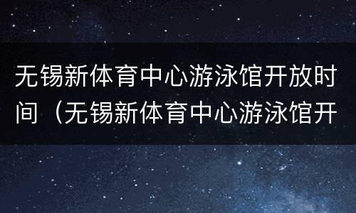 无锡新体育中心游泳馆开放时间（无锡新体育中心游泳馆开放时间最新消息）