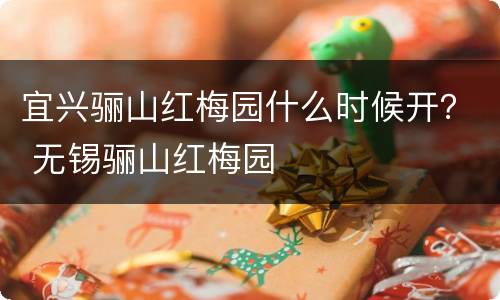 宜兴骊山红梅园什么时候开？ 无锡骊山红梅园