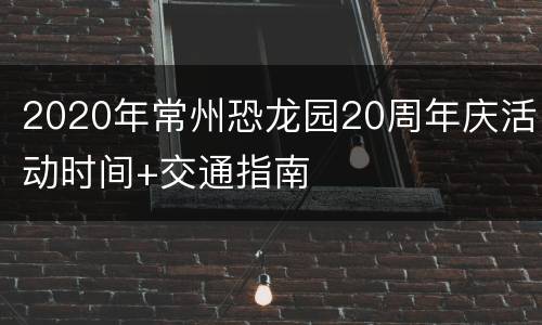 2020年常州恐龙园20周年庆活动时间+交通指南