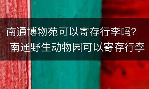 南通博物苑可以寄存行李吗？ 南通野生动物园可以寄存行李吗