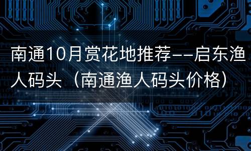 南通10月赏花地推荐--启东渔人码头（南通渔人码头价格）