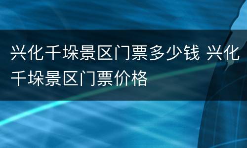 兴化千垛景区门票多少钱 兴化千垛景区门票价格