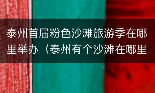 泰州首届粉色沙滩旅游季在哪里举办（泰州有个沙滩在哪里）