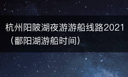 杭州阳陂湖夜游游船线路2021（鄱阳湖游船时间）