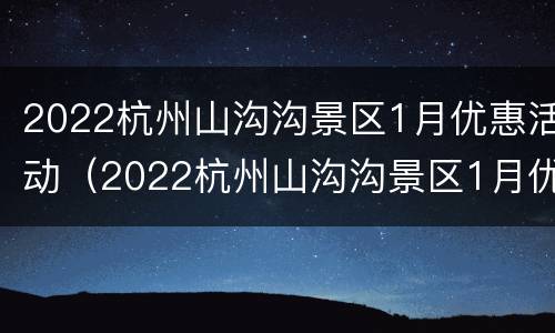 2022杭州山沟沟景区1月优惠活动（2022杭州山沟沟景区1月优惠活动）