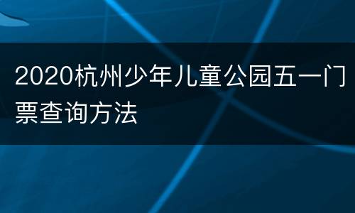 2020杭州少年儿童公园五一门票查询方法