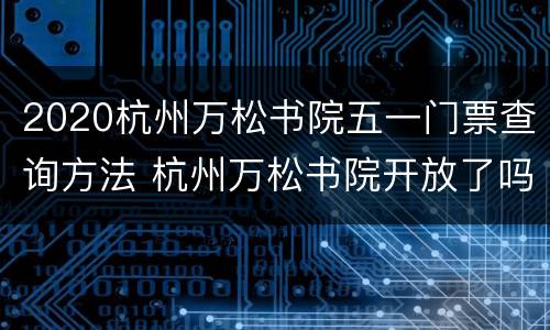 2020杭州万松书院五一门票查询方法 杭州万松书院开放了吗