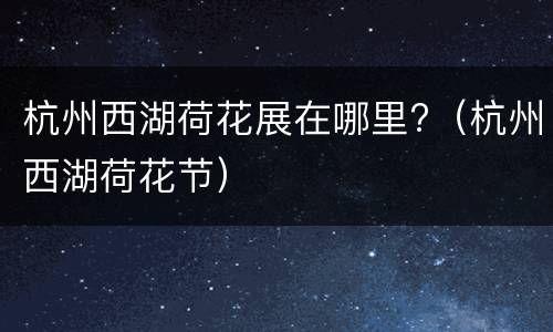 杭州西湖荷花展在哪里?（杭州西湖荷花节）