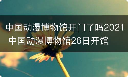 中国动漫博物馆开门了吗2021 中国动漫博物馆26日开馆