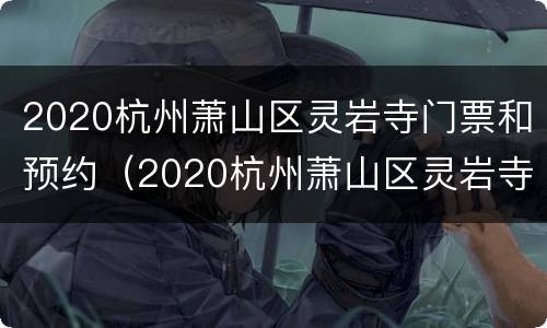 2020杭州萧山区灵岩寺门票和预约（2020杭州萧山区灵岩寺门票和预约一样吗）