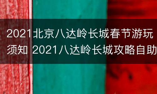 2021北京八达岭长城春节游玩须知 2021八达岭长城攻略自助游攻略