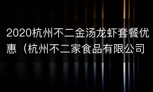 2020杭州不二金汤龙虾套餐优惠（杭州不二家食品有限公司）