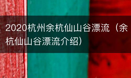 2020杭州余杭仙山谷漂流（余杭仙山谷漂流介绍）
