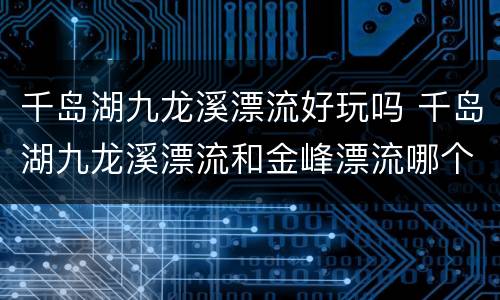 千岛湖九龙溪漂流好玩吗 千岛湖九龙溪漂流和金峰漂流哪个好玩