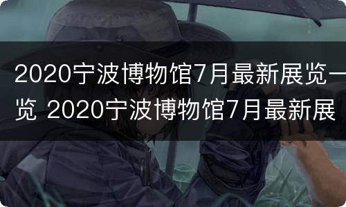 2020宁波博物馆7月最新展览一览 2020宁波博物馆7月最新展览一览图