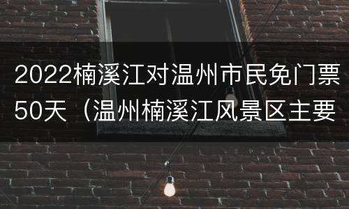 2022楠溪江对温州市民免门票50天（温州楠溪江风景区主要景点5月1日要门票吗）