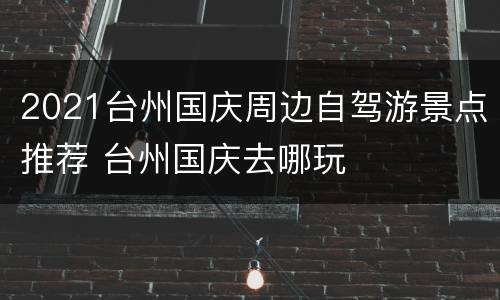 2021台州国庆周边自驾游景点推荐 台州国庆去哪玩