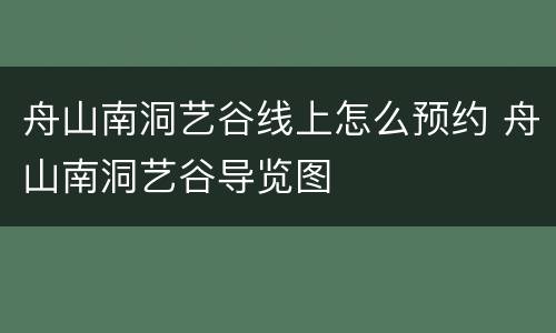 舟山南洞艺谷线上怎么预约 舟山南洞艺谷导览图