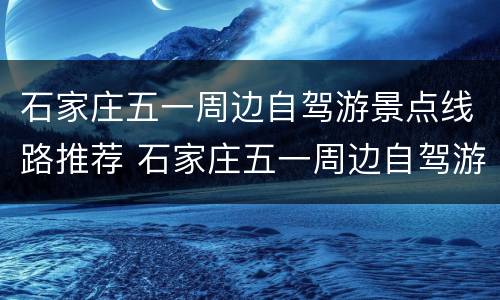 石家庄五一周边自驾游景点线路推荐 石家庄五一周边自驾游景点线路推荐图片