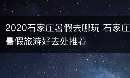 2020石家庄暑假去哪玩 石家庄暑假旅游好去处推荐