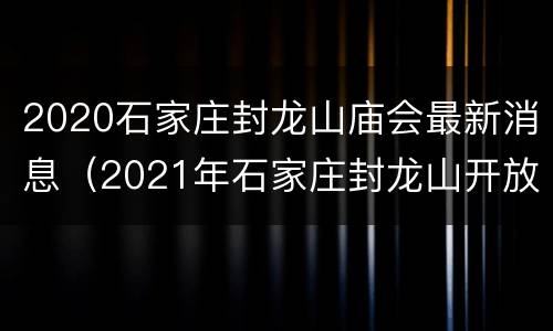 2020石家庄封龙山庙会最新消息（2021年石家庄封龙山开放了吗）
