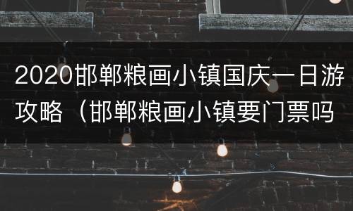 2020邯郸粮画小镇国庆一日游攻略（邯郸粮画小镇要门票吗）