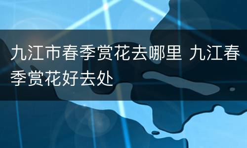 九江市春季赏花去哪里 九江春季赏花好去处